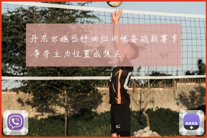 丹尼尔施密特回归训练备战新赛季 争夺主力位置成焦点