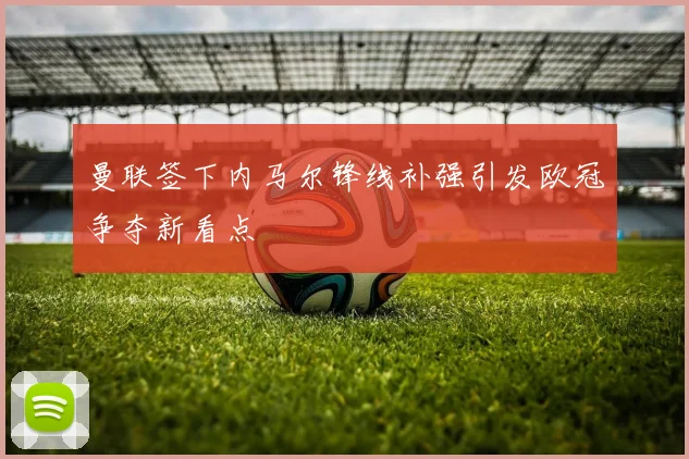 曼联签下内马尔锋线补强引发欧冠争夺新看点