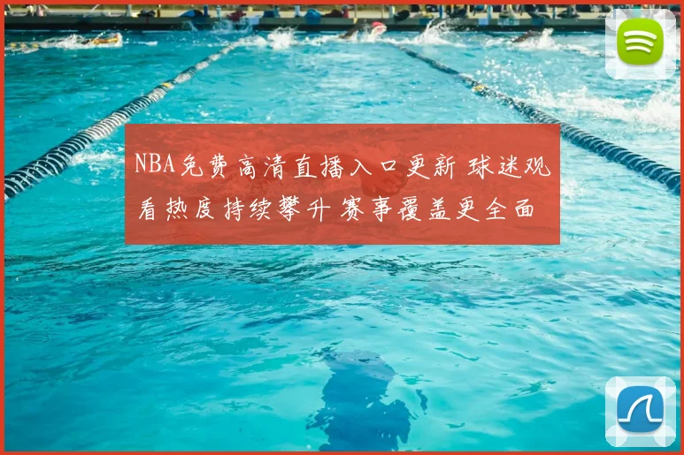 NBA免费高清直播入口更新 球迷观看热度持续攀升 赛事覆盖更全面