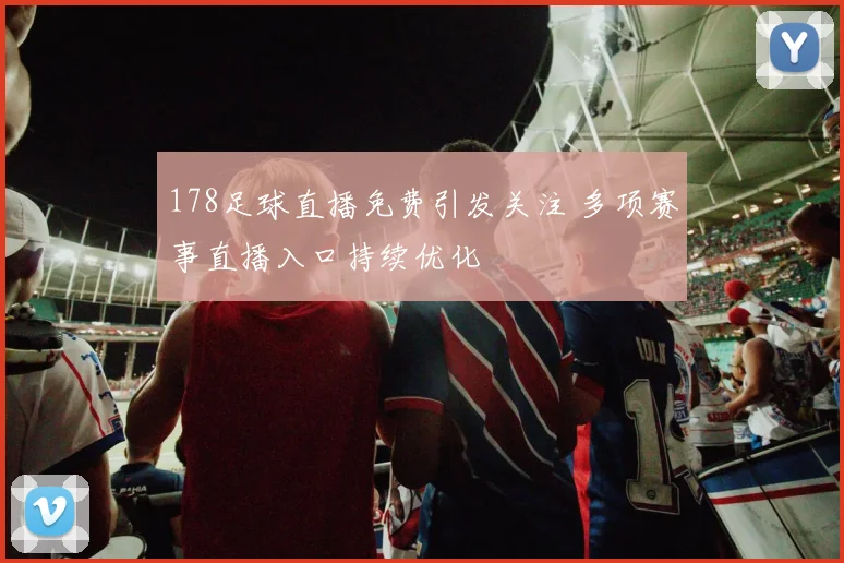 178足球直播免费引发关注 多项赛事直播入口持续优化