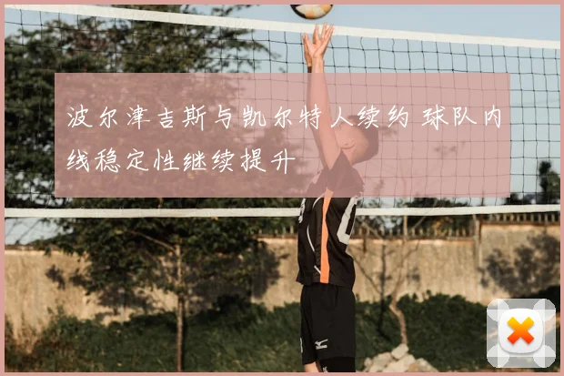 波尔津吉斯与凯尔特人续约 球队内线稳定性继续提升