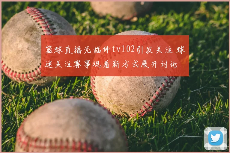 篮球直播无插件tv102引发关注 球迷关注赛事观看新方式展开讨论