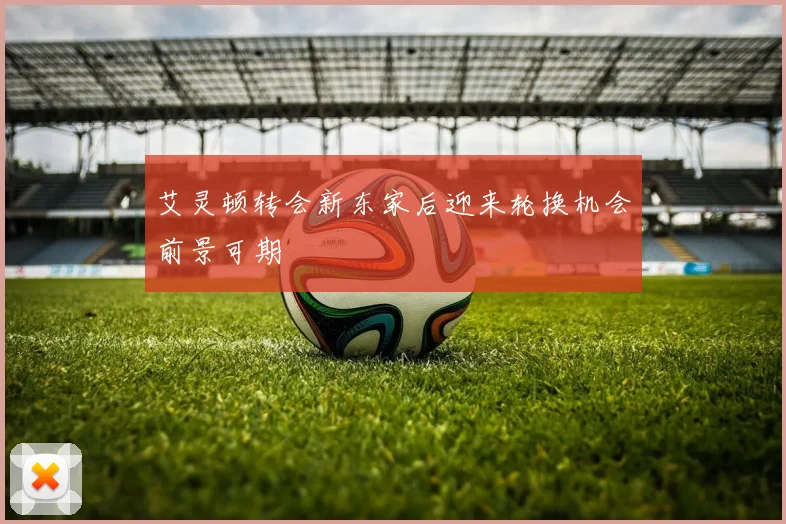艾灵顿转会新东家后迎来轮换机会前景可期