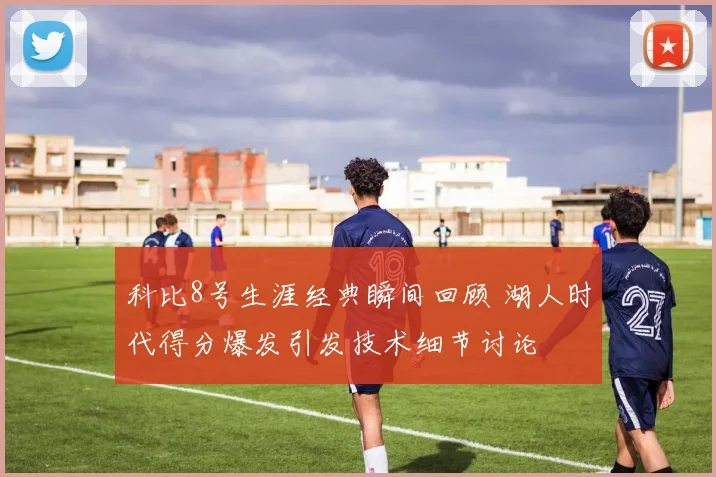 科比8号生涯经典瞬间回顾 湖人时代得分爆发引发技术细节讨论