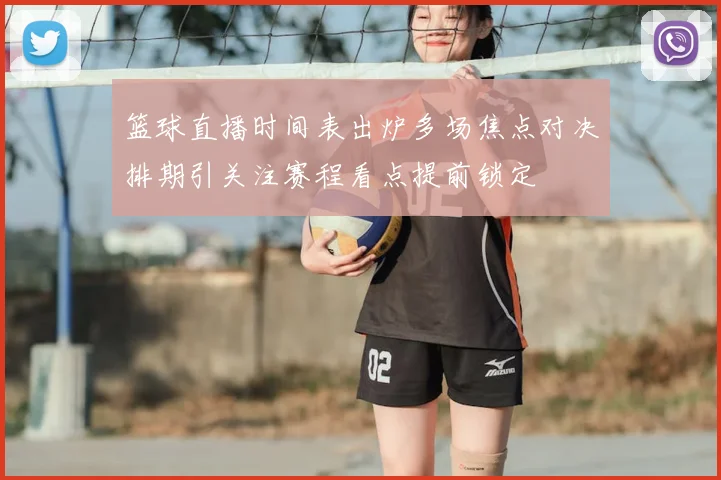 篮球直播时间表出炉多场焦点对决排期引关注赛程看点提前锁定