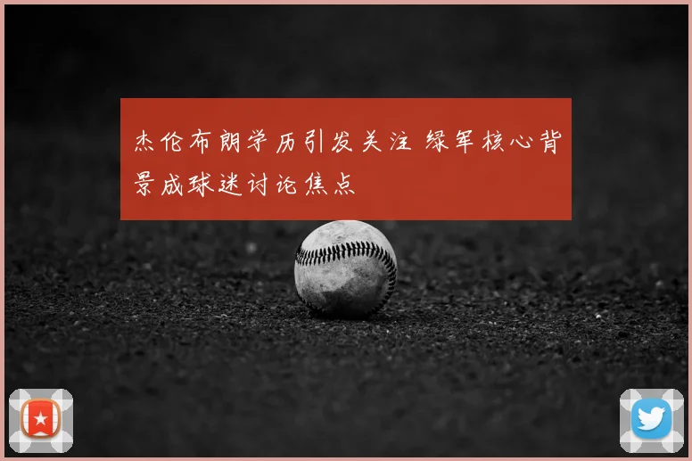 杰伦布朗学历引发关注 绿军核心背景成球迷讨论焦点
