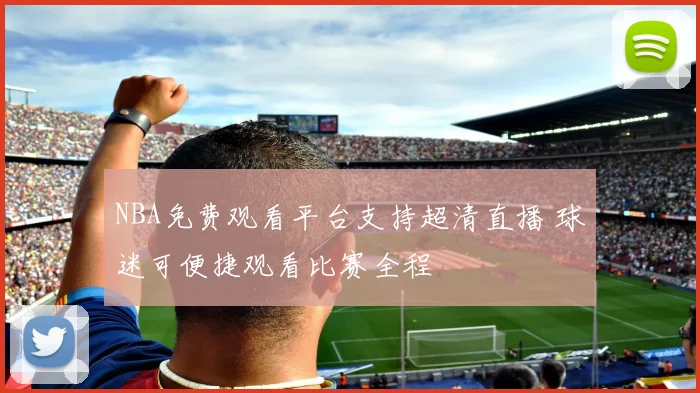 NBA免费观看平台支持超清直播 球迷可便捷观看比赛全程