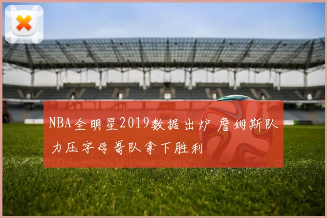 NBA全明星2019数据出炉 詹姆斯队力压字母哥队拿下胜利