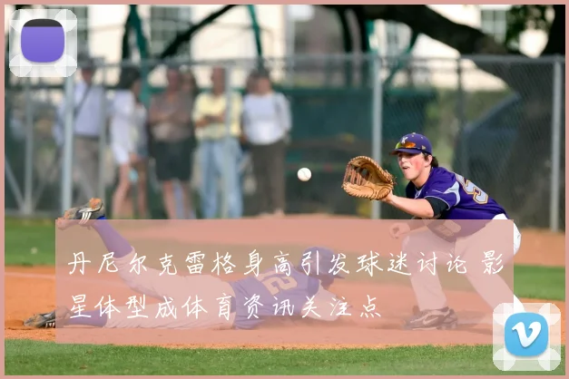 丹尼尔克雷格身高引发球迷讨论 影星体型成体育资讯关注点