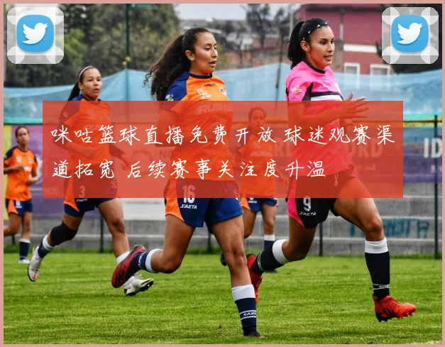 咪咕篮球直播免费开放 球迷观赛渠道拓宽 后续赛事关注度升温