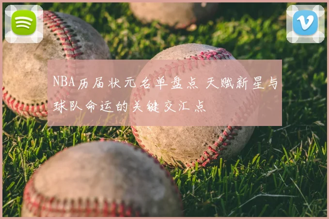 NBA历届状元名单盘点 天赋新星与球队命运的关键交汇点