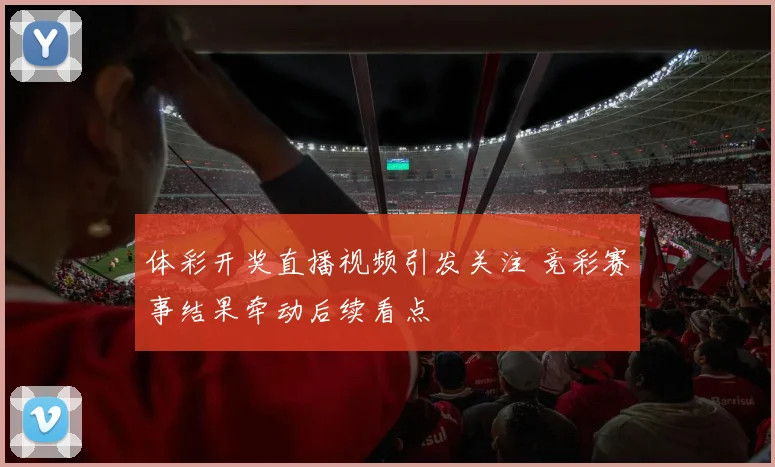 体彩开奖直播视频引发关注 竞彩赛事结果牵动后续看点