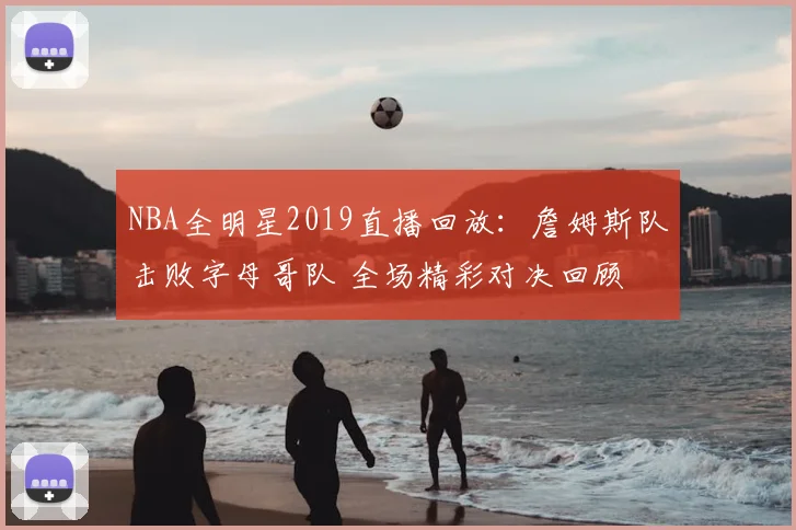NBA全明星2019直播回放：詹姆斯队击败字母哥队 全场精彩对决回顾
