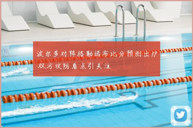 波尔多对阵格勒诺布比分预测出炉 双方攻防看点引关注