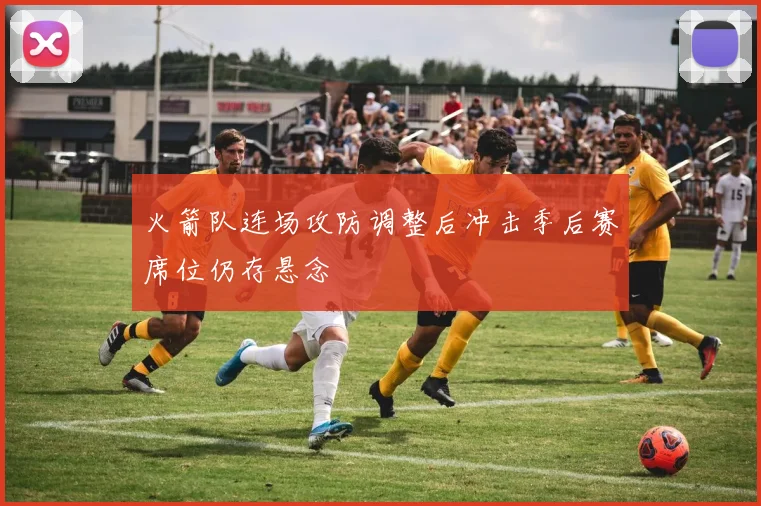 火箭队连场攻防调整后冲击季后赛席位仍存悬念
