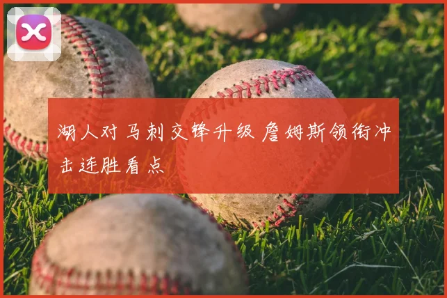 湖人对马刺交锋升级 詹姆斯领衔冲击连胜看点