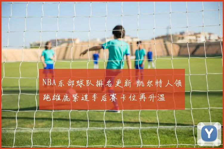 NBA东部球队排名更新 凯尔特人领跑雄鹿紧追季后赛卡位再升温