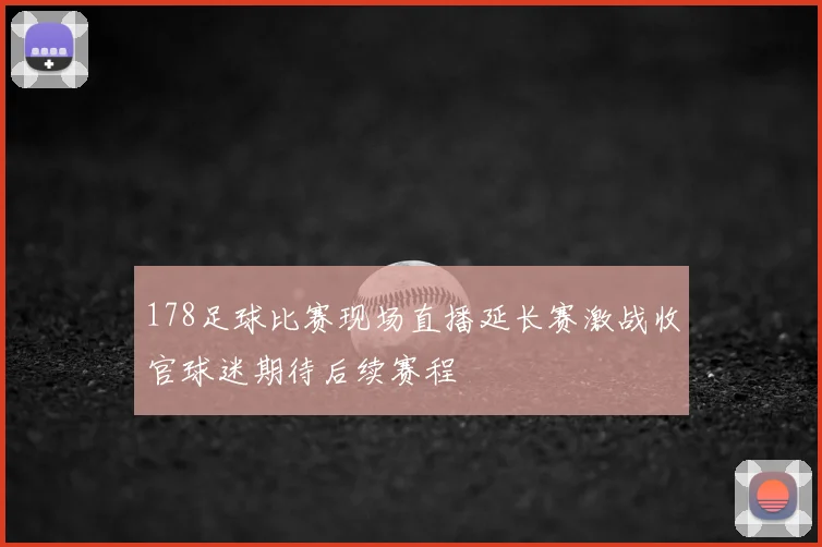 178足球比赛现场直播延长赛激战收官球迷期待后续赛程