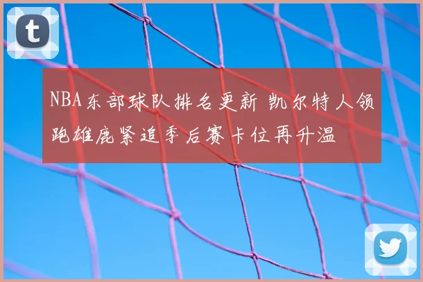 NBA东部球队排名更新 凯尔特人领跑雄鹿紧追季后赛卡位再升温