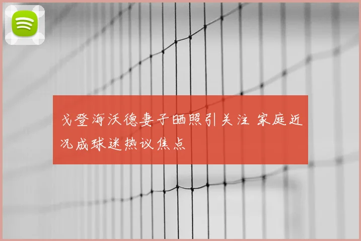 戈登海沃德妻子晒照引关注 家庭近况成球迷热议焦点