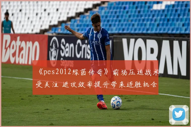 《pes2012绿茵传奇》前场压迫战术受关注 进攻效率提升带来连胜机会