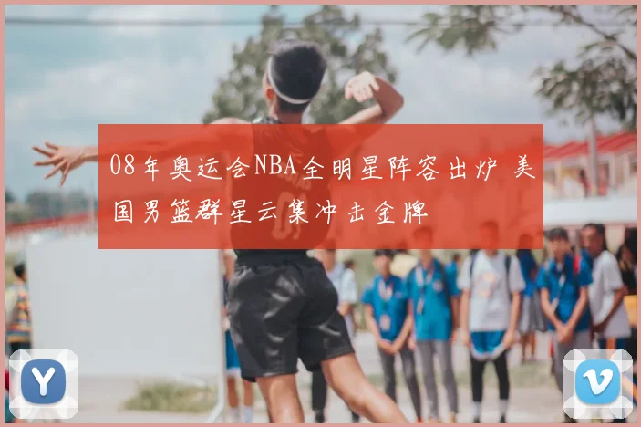 08年奥运会NBA全明星阵容出炉 美国男篮群星云集冲击金牌