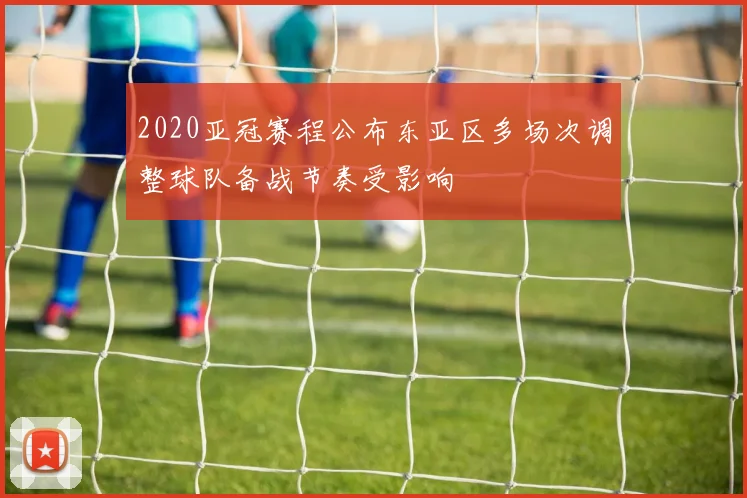 2020亚冠赛程公布东亚区多场次调整球队备战节奏受影响