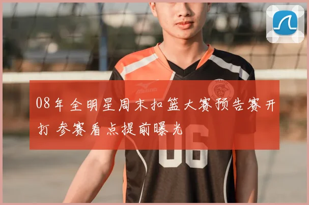08年全明星周末扣篮大赛预告赛开打 参赛看点提前曝光