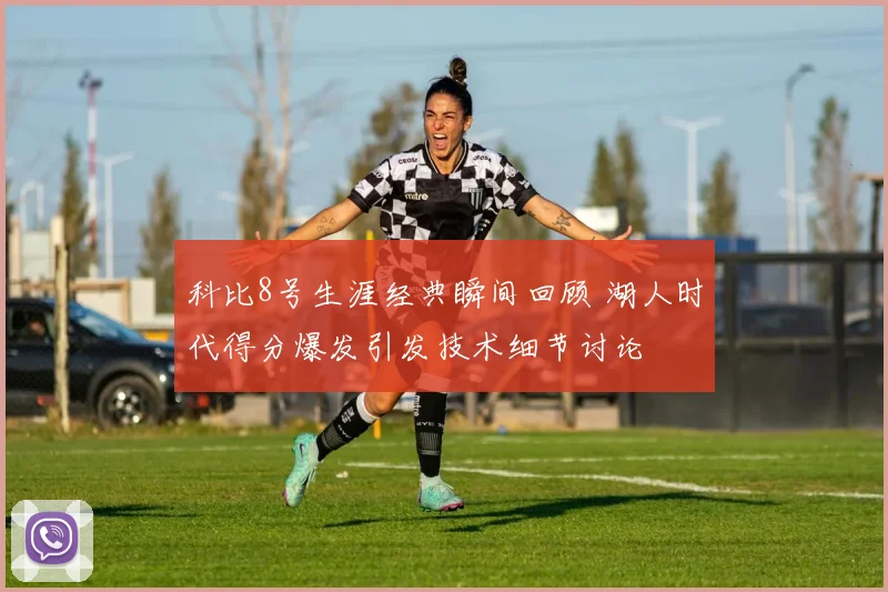 科比8号生涯经典瞬间回顾 湖人时代得分爆发引发技术细节讨论