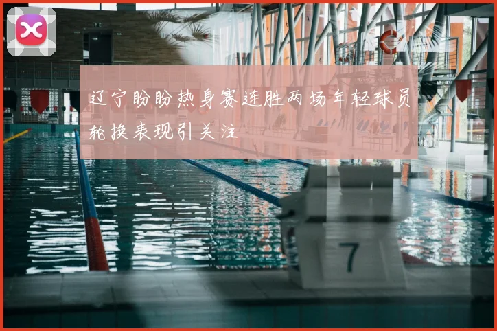 辽宁盼盼热身赛连胜两场年轻球员轮换表现引关注