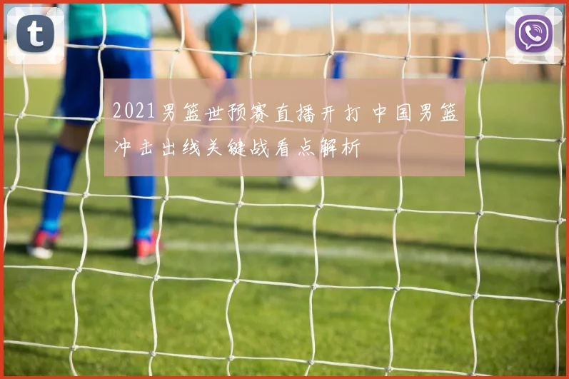 2021男篮世预赛直播开打 中国男篮冲击出线关键战看点解析
