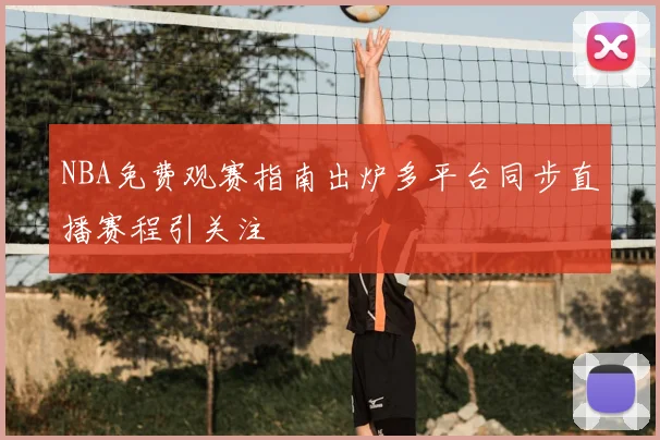 NBA免费观赛指南出炉多平台同步直播赛程引关注