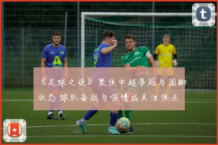 《足球之夜》聚焦中超争冠与国脚状态 球队备战与伤情成关注焦点