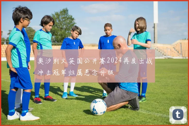 奥沙利文英国公开赛2024再度出战冲击冠军归属悬念升级