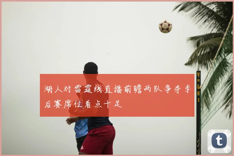 湖人对雷霆线直播前瞻两队争夺季后赛席位看点十足