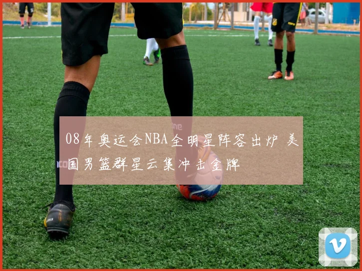 08年奥运会NBA全明星阵容出炉 美国男篮群星云集冲击金牌