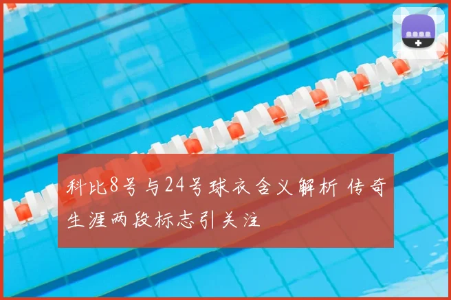 科比8号与24号球衣含义解析 传奇生涯两段标志引关注