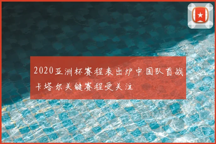 2020亚洲杯赛程表出炉中国队首战卡塔尔关键赛程受关注
