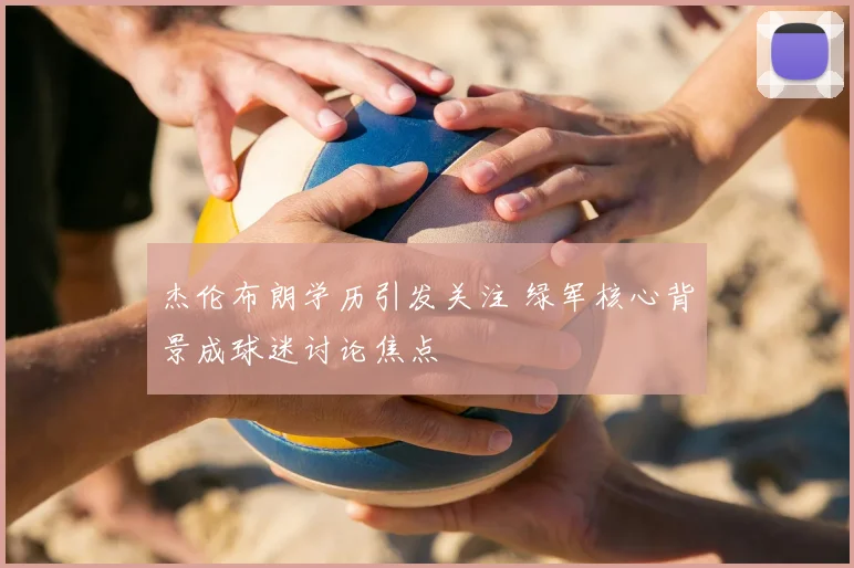 杰伦布朗学历引发关注 绿军核心背景成球迷讨论焦点