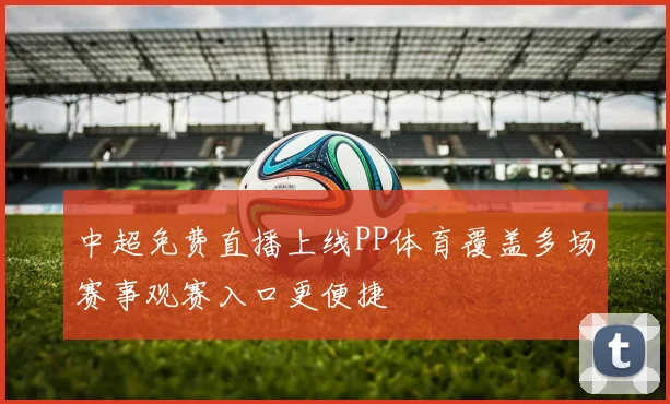 中超免费直播上线PP体育覆盖多场赛事观赛入口更便捷