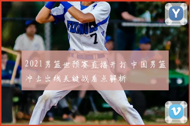 2021男篮世预赛直播开打 中国男篮冲击出线关键战看点解析