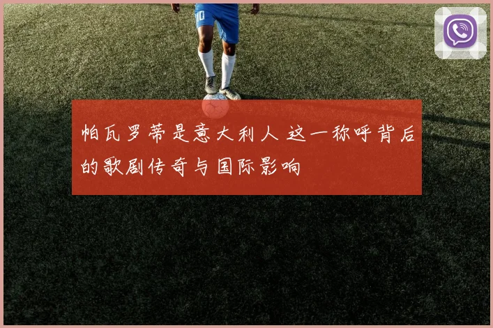 帕瓦罗蒂是意大利人 这一称呼背后的歌剧传奇与国际影响