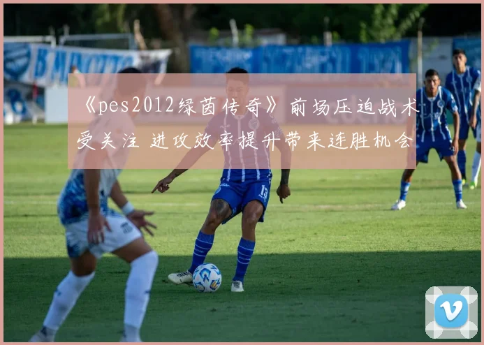 《pes2012绿茵传奇》前场压迫战术受关注 进攻效率提升带来连胜机会