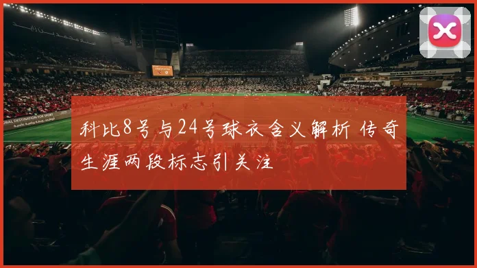 科比8号与24号球衣含义解析 传奇生涯两段标志引关注