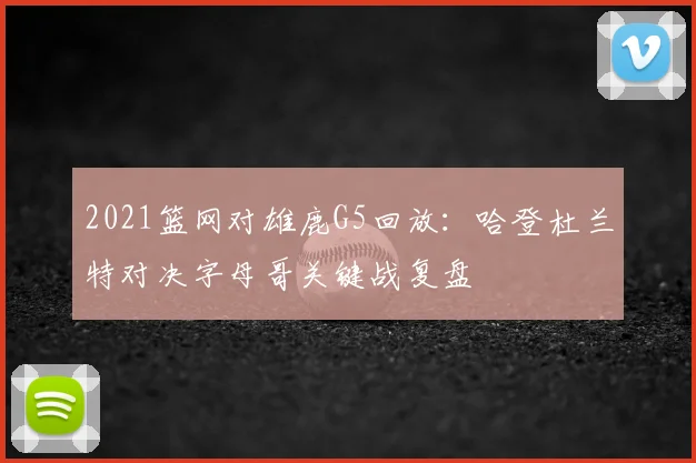 2021篮网对雄鹿G5回放：哈登杜兰特对决字母哥关键战复盘