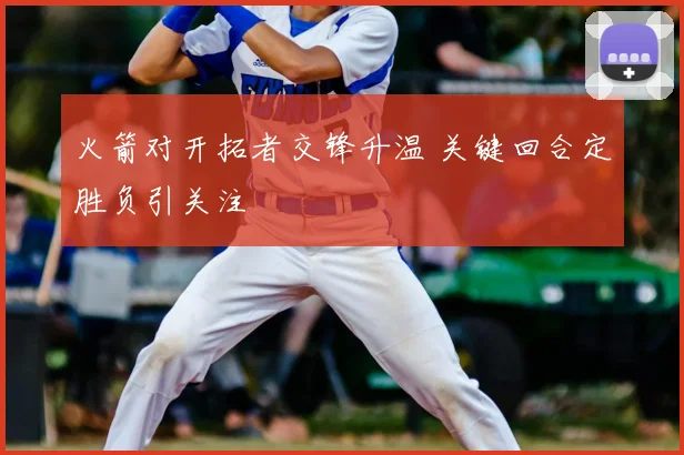 火箭对开拓者交锋升温 关键回合定胜负引关注