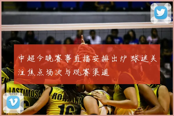 中超今晚赛事直播安排出炉 球迷关注焦点场次与观赛渠道