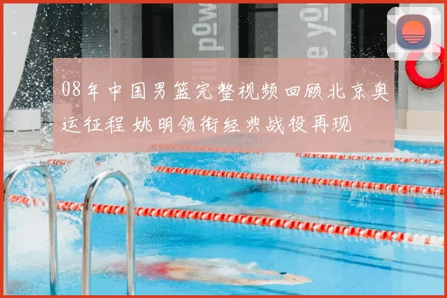 08年中国男篮完整视频回顾北京奥运征程 姚明领衔经典战役再现