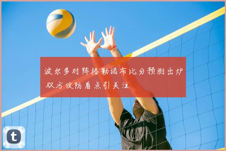 波尔多对阵格勒诺布比分预测出炉 双方攻防看点引关注