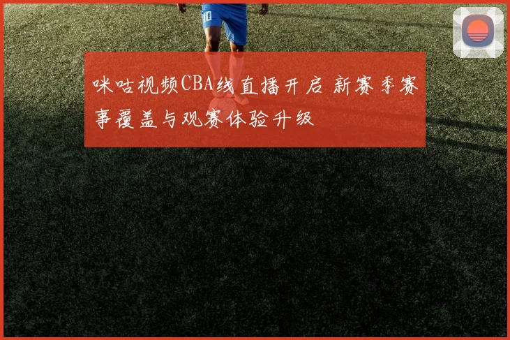 咪咕视频CBA线直播开启 新赛季赛事覆盖与观赛体验升级